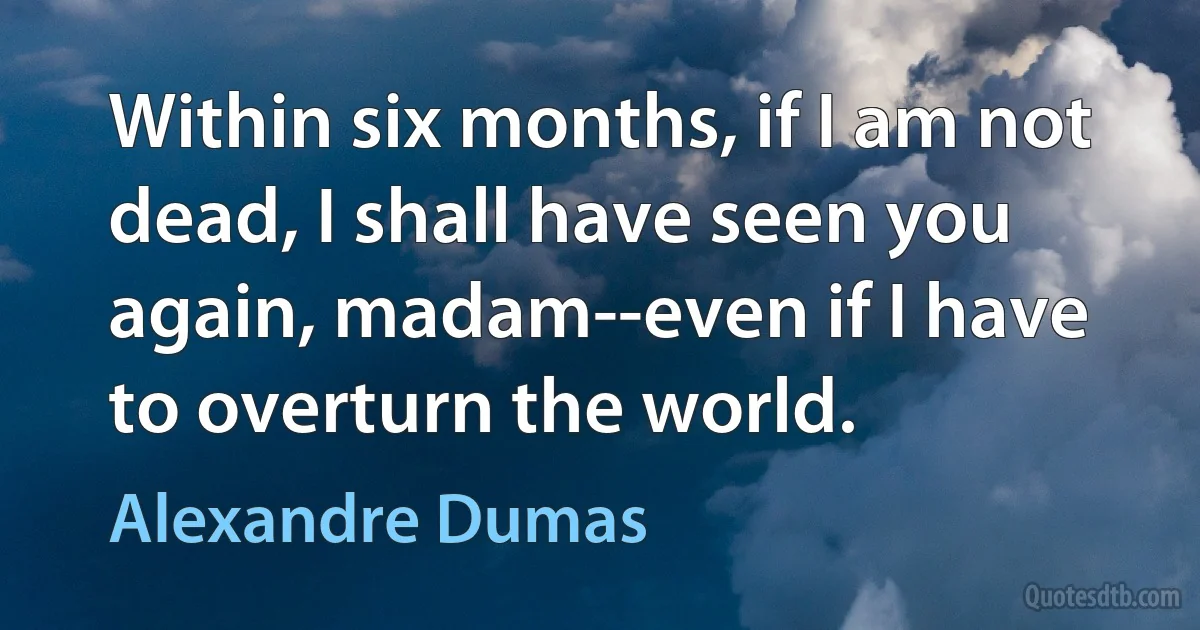 Within six months, if I am not dead, I shall have seen you again, madam--even if I have to overturn the world. (Alexandre Dumas)