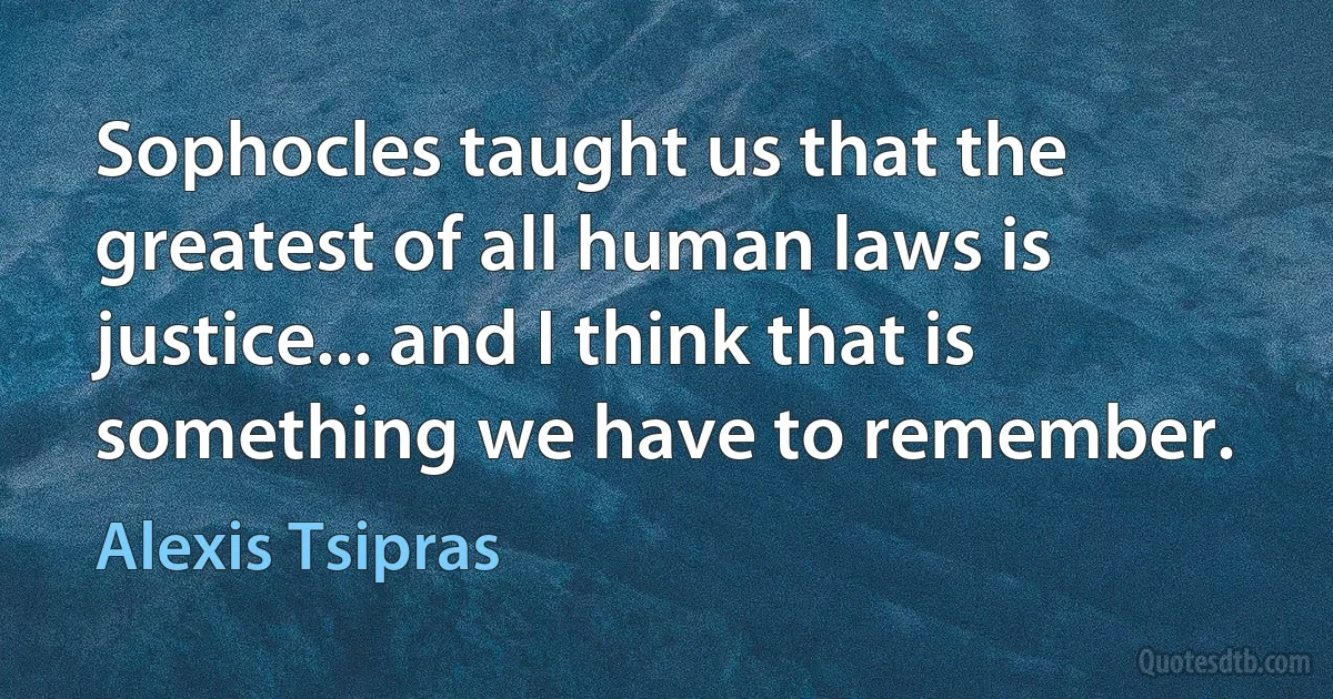 Sophocles taught us that the greatest of all human laws is justice... and I think that is something we have to remember. (Alexis Tsipras)