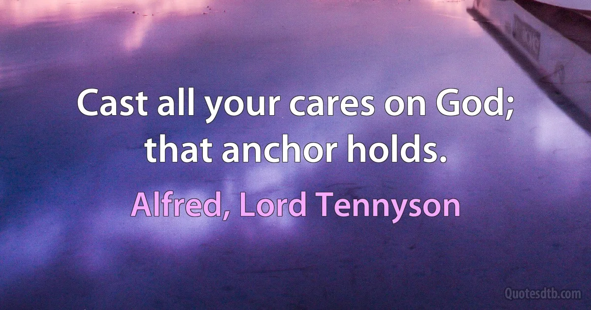 Cast all your cares on God; that anchor holds. (Alfred, Lord Tennyson)