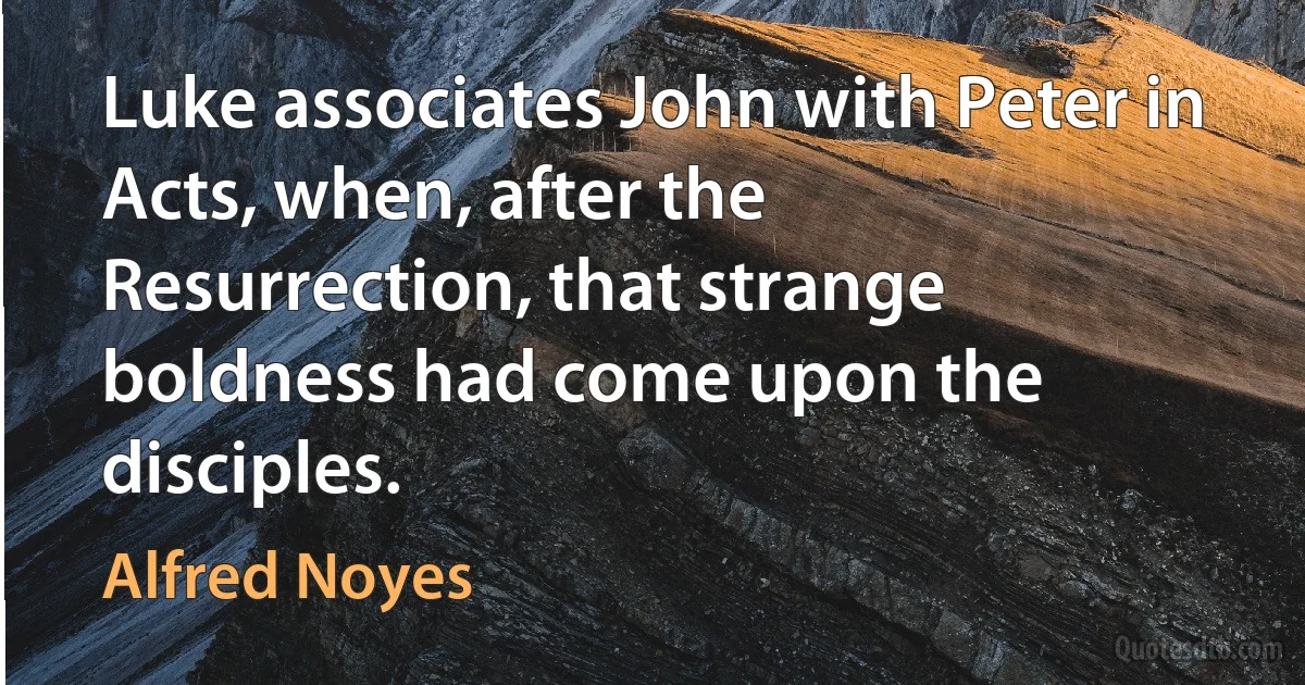 Luke associates John with Peter in Acts, when, after the Resurrection, that strange boldness had come upon the disciples. (Alfred Noyes)