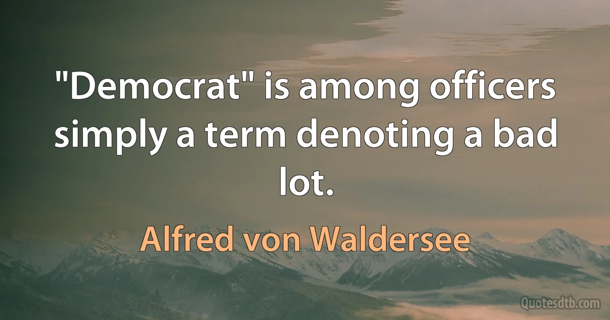 "Democrat" is among officers simply a term denoting a bad lot. (Alfred von Waldersee)