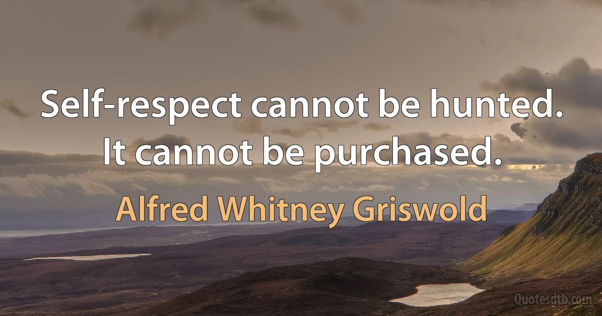 Self-respect cannot be hunted. It cannot be purchased. (Alfred Whitney Griswold)