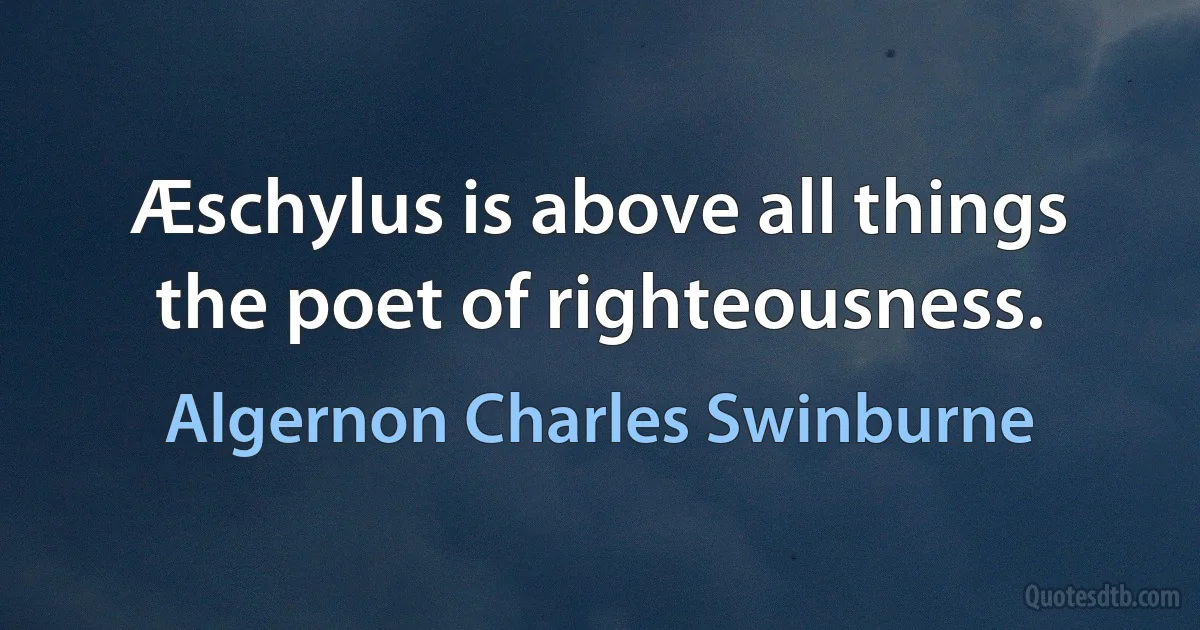 Æschylus is above all things the poet of righteousness. (Algernon Charles Swinburne)