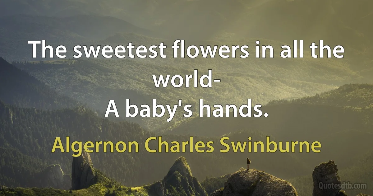 The sweetest flowers in all the world-
A baby's hands. (Algernon Charles Swinburne)