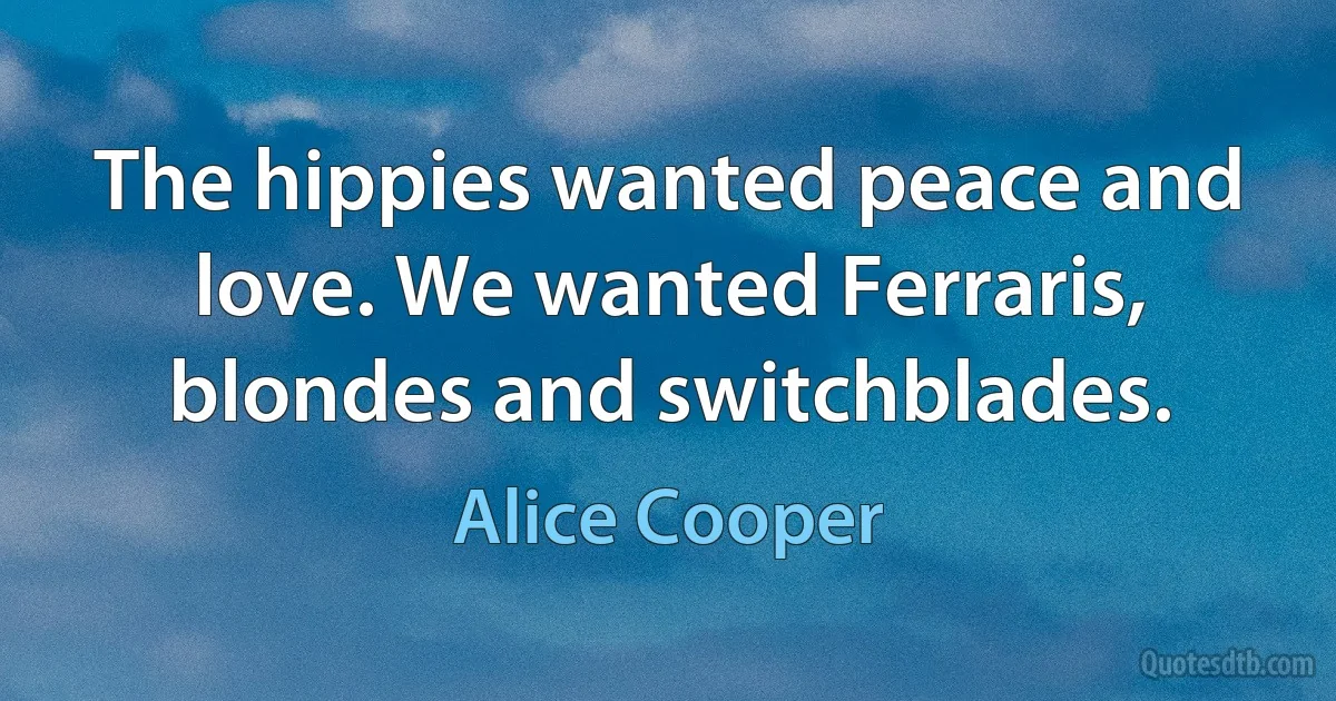 The hippies wanted peace and love. We wanted Ferraris, blondes and switchblades. (Alice Cooper)