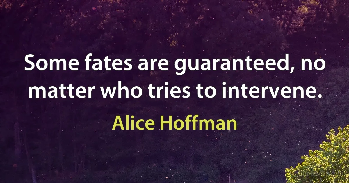 Some fates are guaranteed, no matter who tries to intervene. (Alice Hoffman)