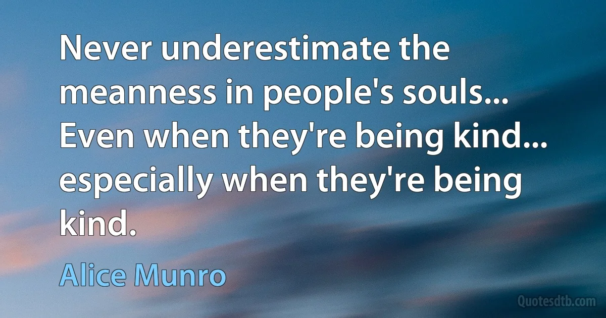 Never underestimate the meanness in people's souls... Even when they're being kind... especially when they're being kind. (Alice Munro)