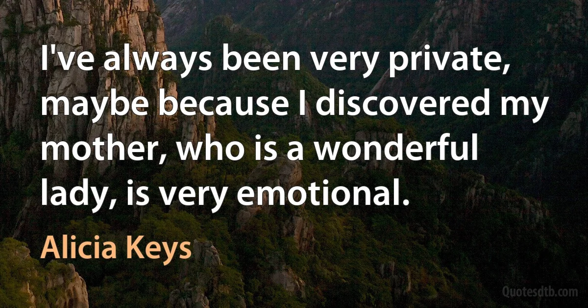 I've always been very private, maybe because I discovered my mother, who is a wonderful lady, is very emotional. (Alicia Keys)