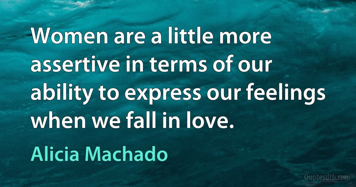 Women are a little more assertive in terms of our ability to express our feelings when we fall in love. (Alicia Machado)