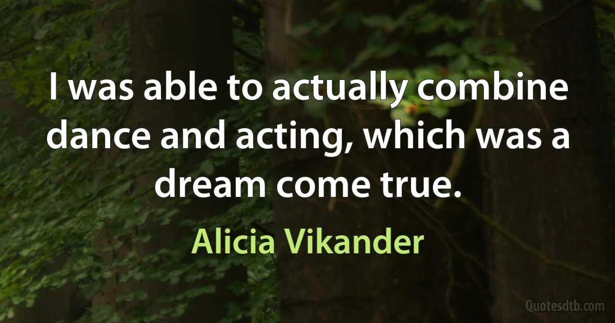 I was able to actually combine dance and acting, which was a dream come true. (Alicia Vikander)