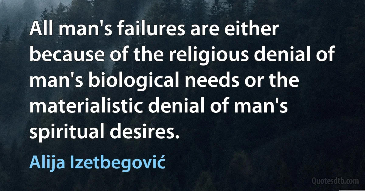 All man's failures are either because of the religious denial of man's biological needs or the materialistic denial of man's spiritual desires. (Alija Izetbegović)