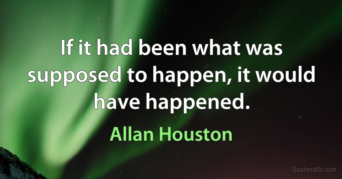 If it had been what was supposed to happen, it would have happened. (Allan Houston)