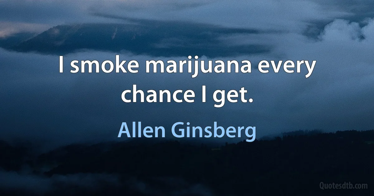 I smoke marijuana every chance I get. (Allen Ginsberg)