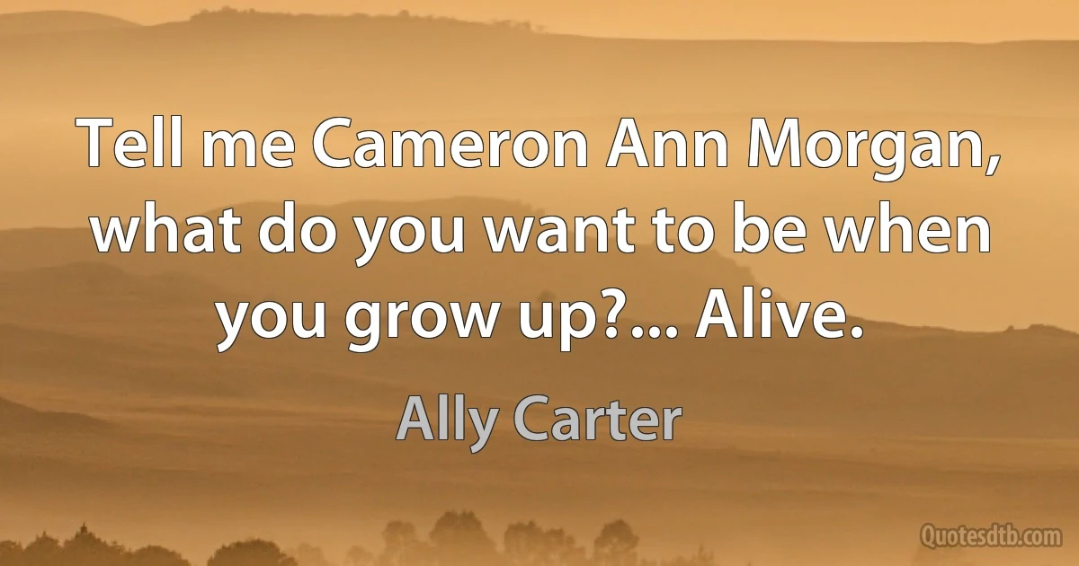 Tell me Cameron Ann Morgan, what do you want to be when you grow up?... Alive. (Ally Carter)