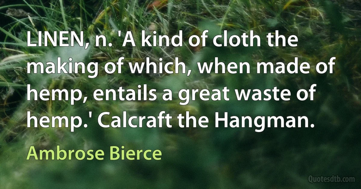 LINEN, n. 'A kind of cloth the making of which, when made of hemp, entails a great waste of hemp.' Calcraft the Hangman. (Ambrose Bierce)