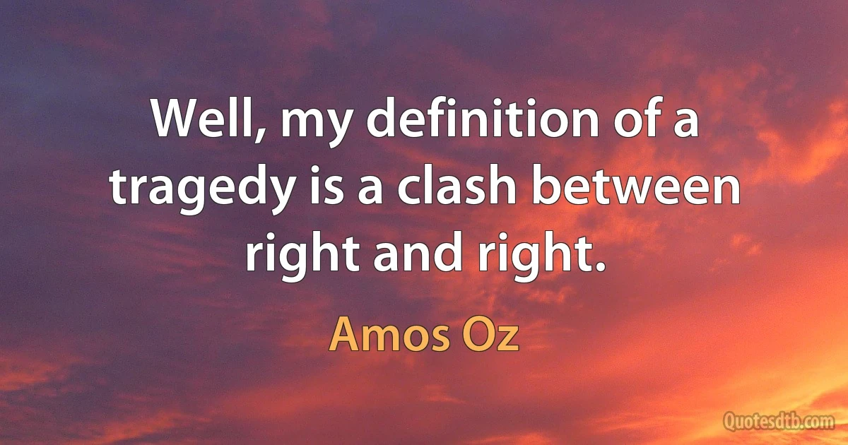 Well, my definition of a tragedy is a clash between right and right. (Amos Oz)