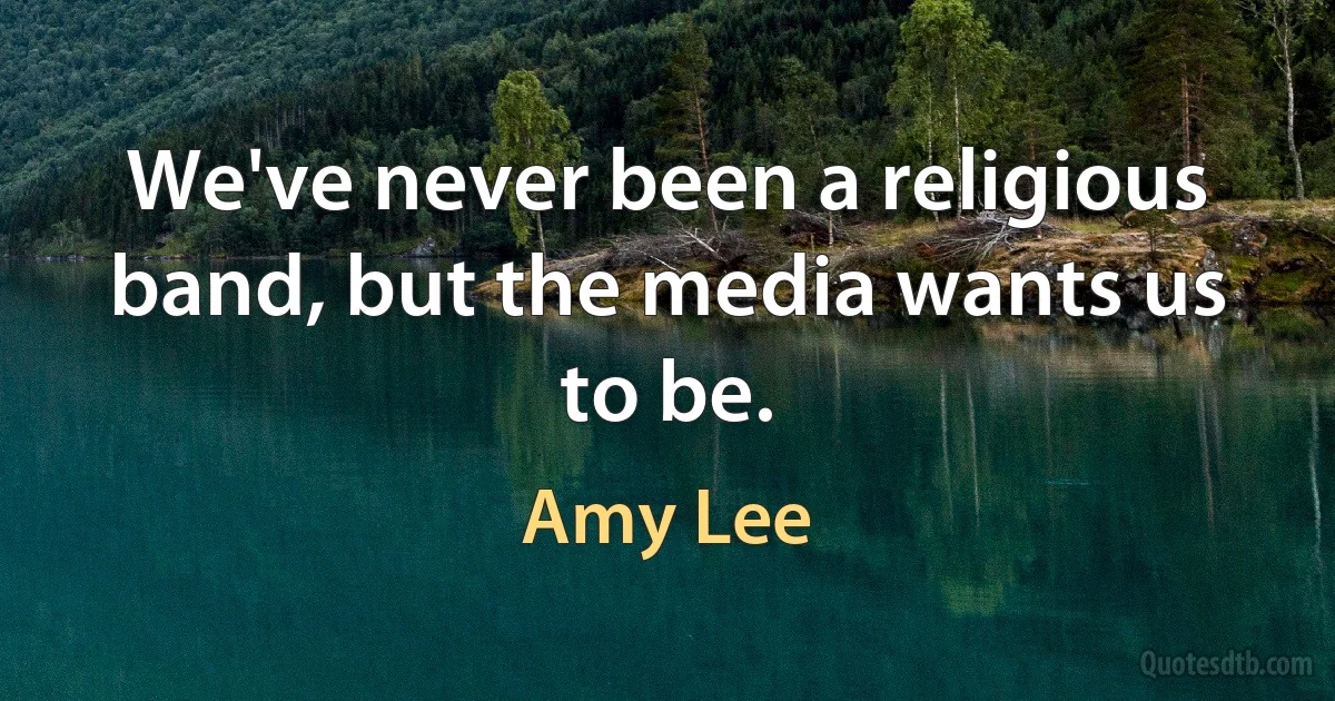 We've never been a religious band, but the media wants us to be. (Amy Lee)