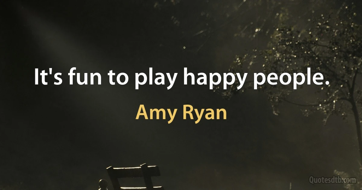 It's fun to play happy people. (Amy Ryan)