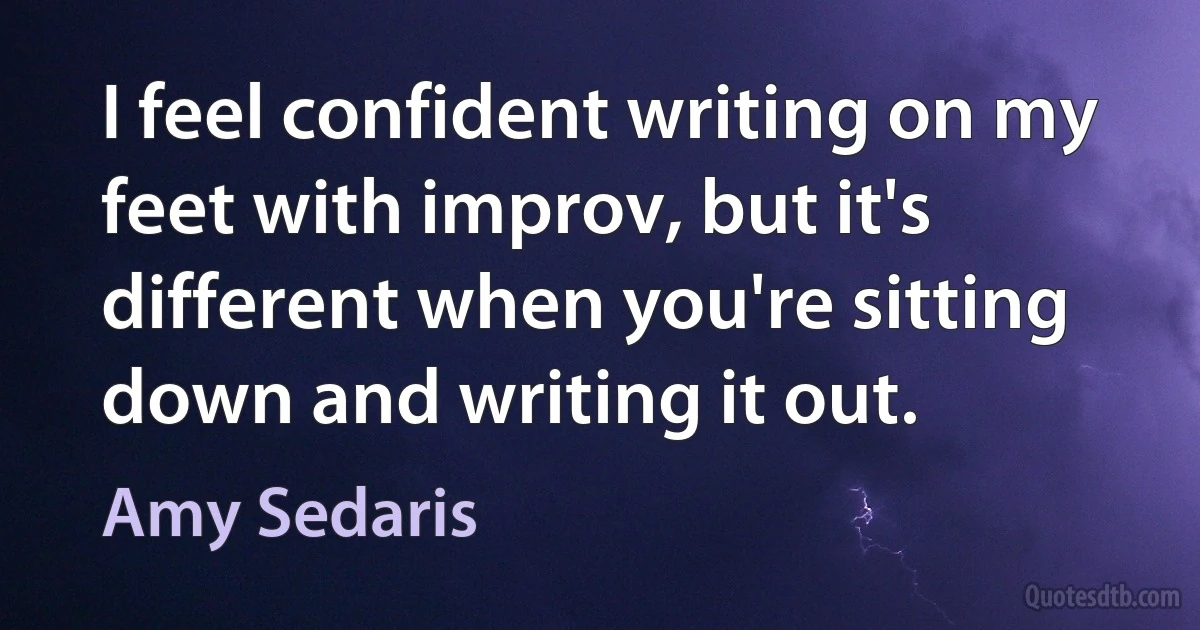 I feel confident writing on my feet with improv, but it's different when you're sitting down and writing it out. (Amy Sedaris)