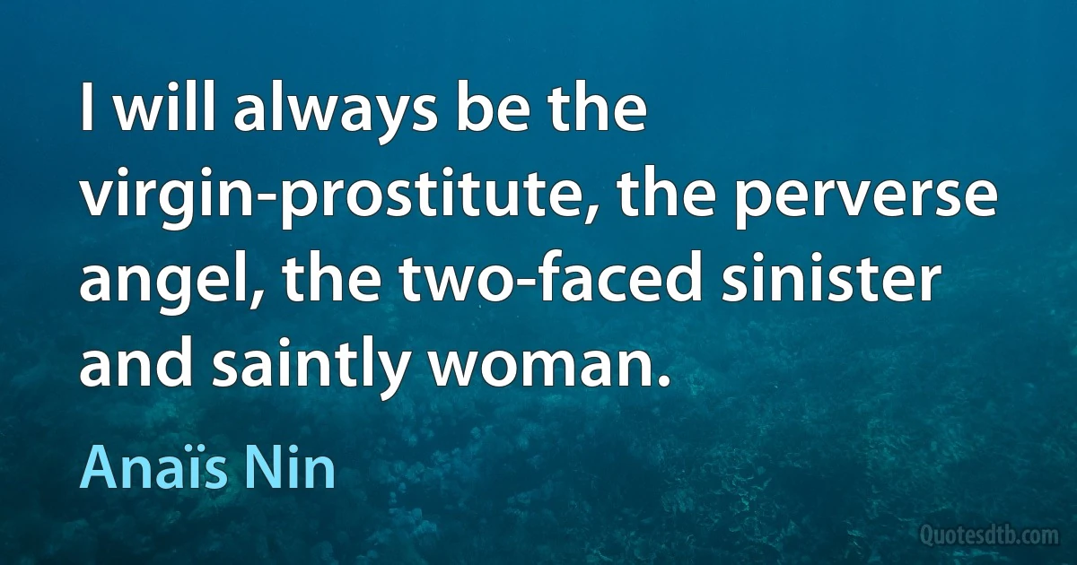 I will always be the virgin-prostitute, the perverse angel, the two-faced sinister and saintly woman. (Anaïs Nin)