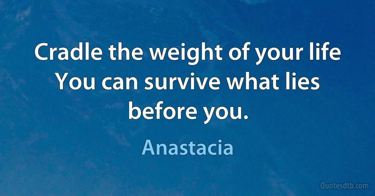 Cradle the weight of your life
You can survive what lies before you. (Anastacia)