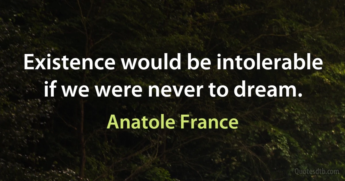 Existence would be intolerable if we were never to dream. (Anatole France)