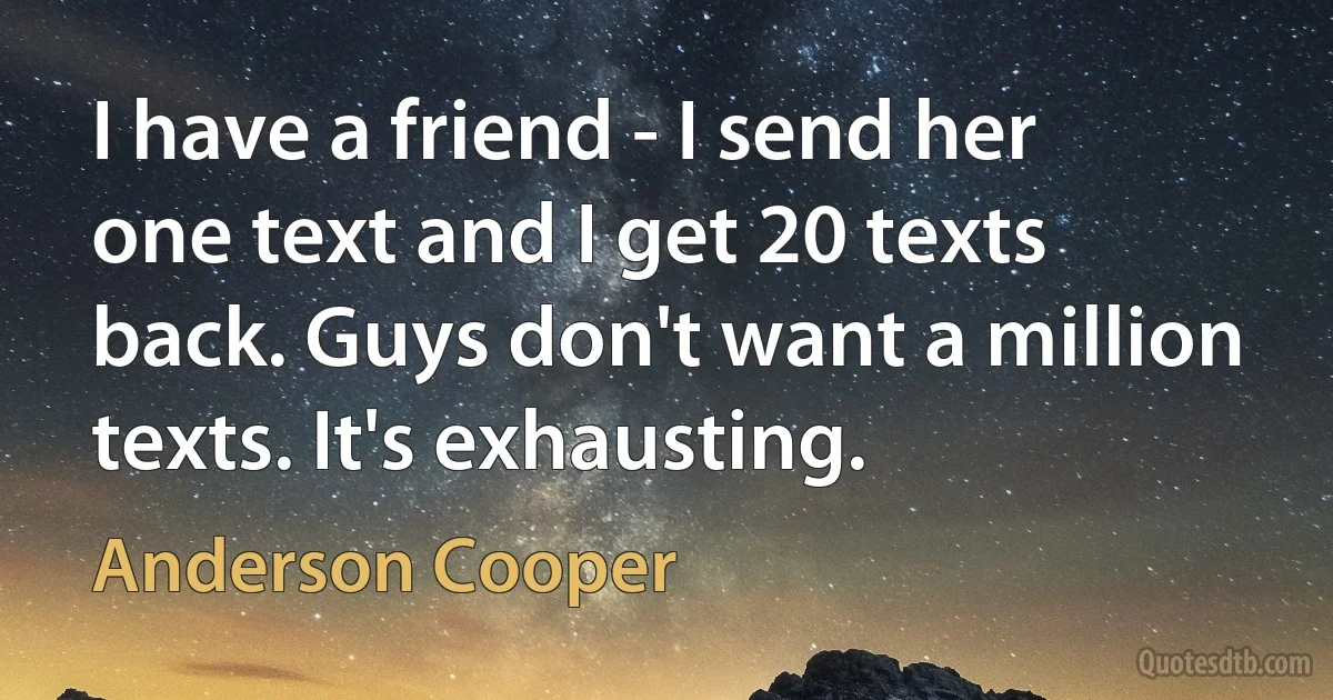 I have a friend - I send her one text and I get 20 texts back. Guys don't want a million texts. It's exhausting. (Anderson Cooper)