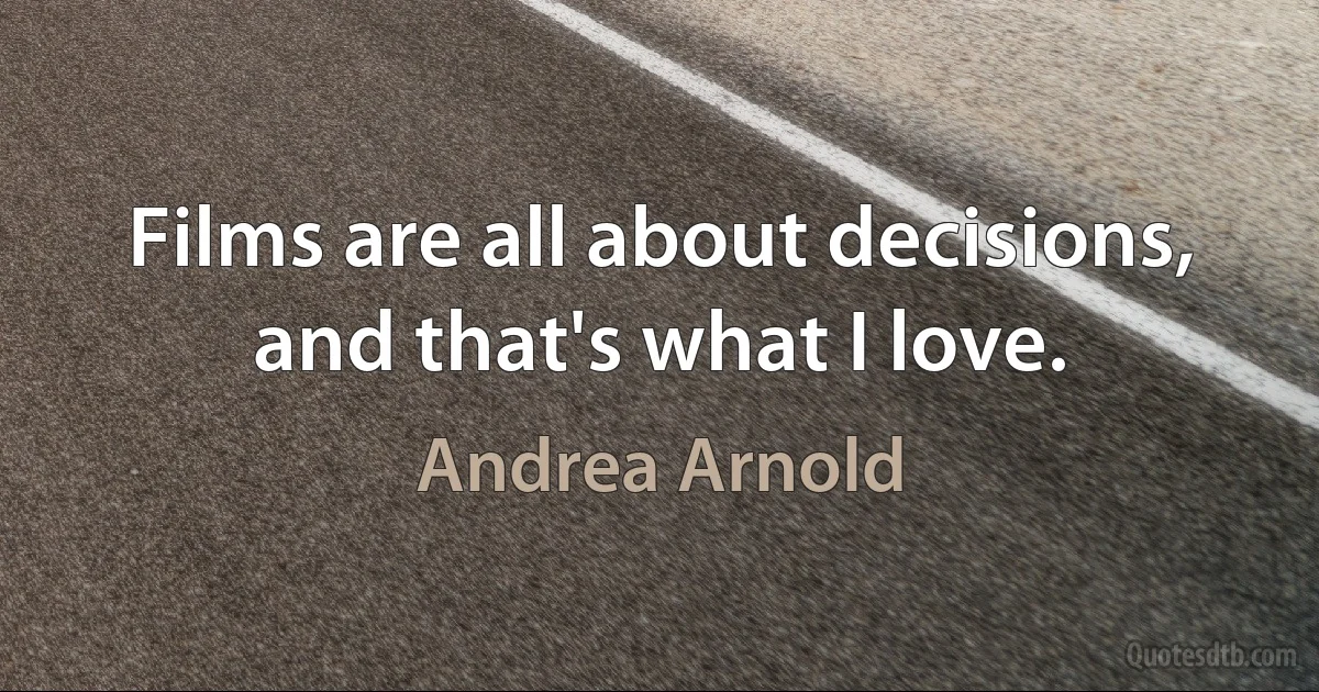 Films are all about decisions, and that's what I love. (Andrea Arnold)