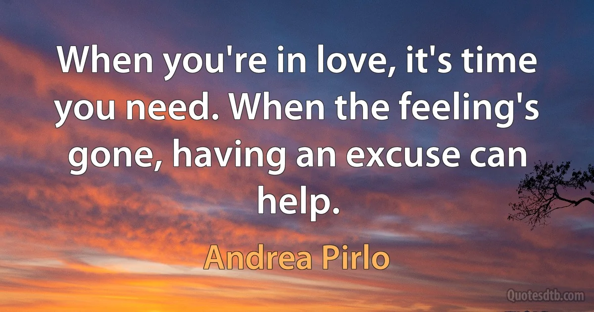 When you're in love, it's time you need. When the feeling's gone, having an excuse can help. (Andrea Pirlo)