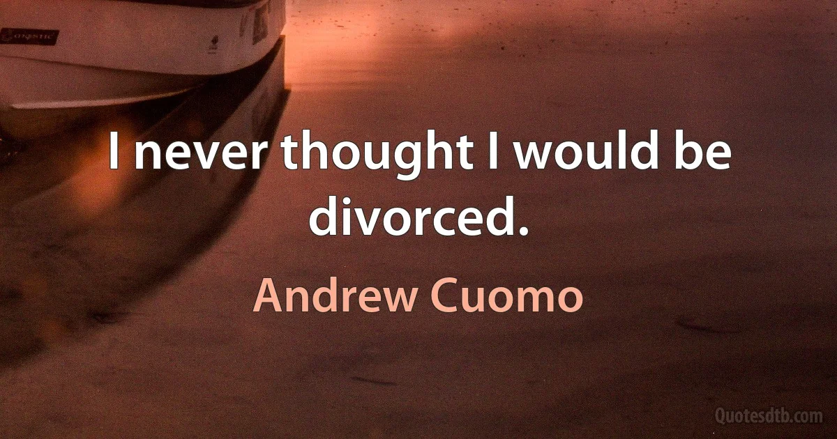 I never thought I would be divorced. (Andrew Cuomo)