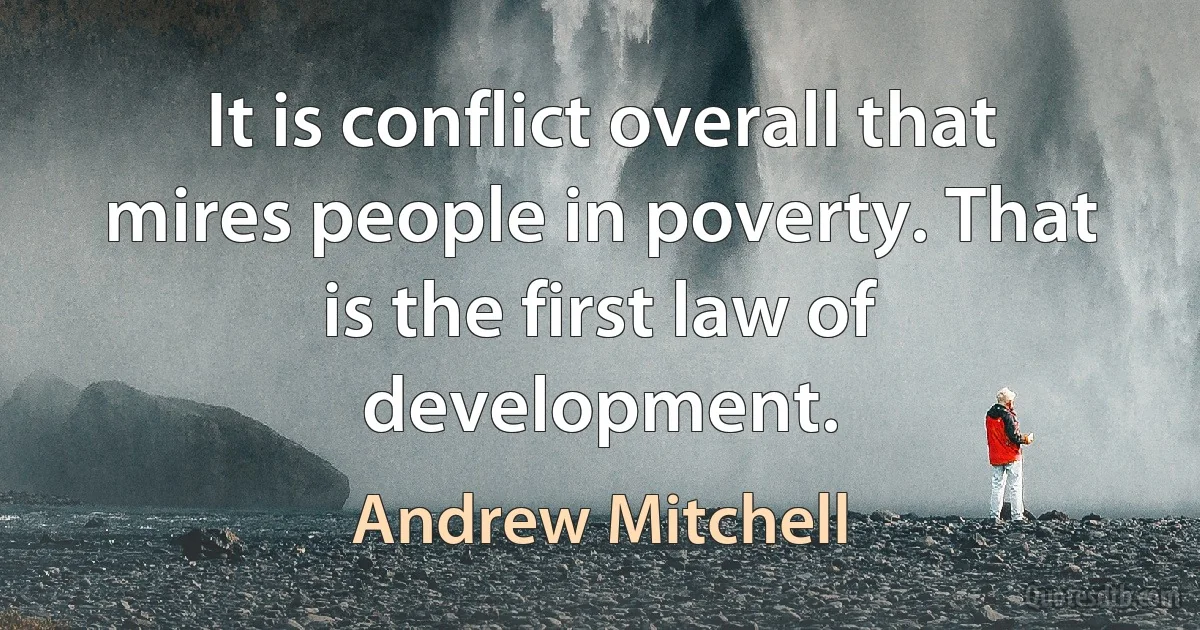 It is conflict overall that mires people in poverty. That is the first law of development. (Andrew Mitchell)