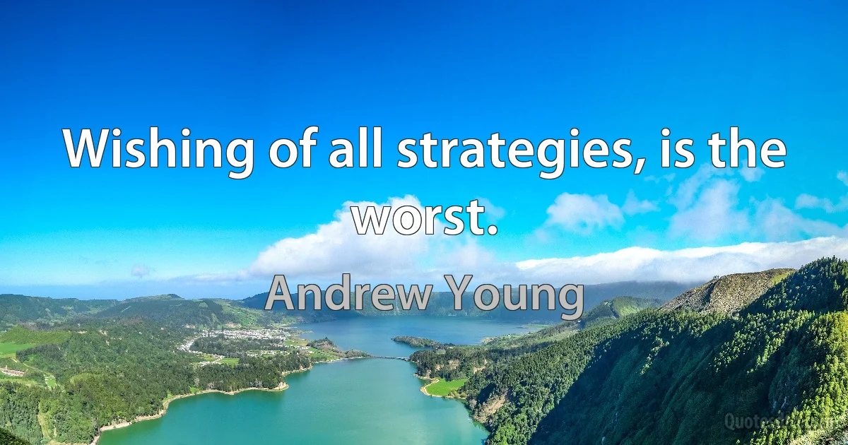 Wishing of all strategies, is the worst. (Andrew Young)