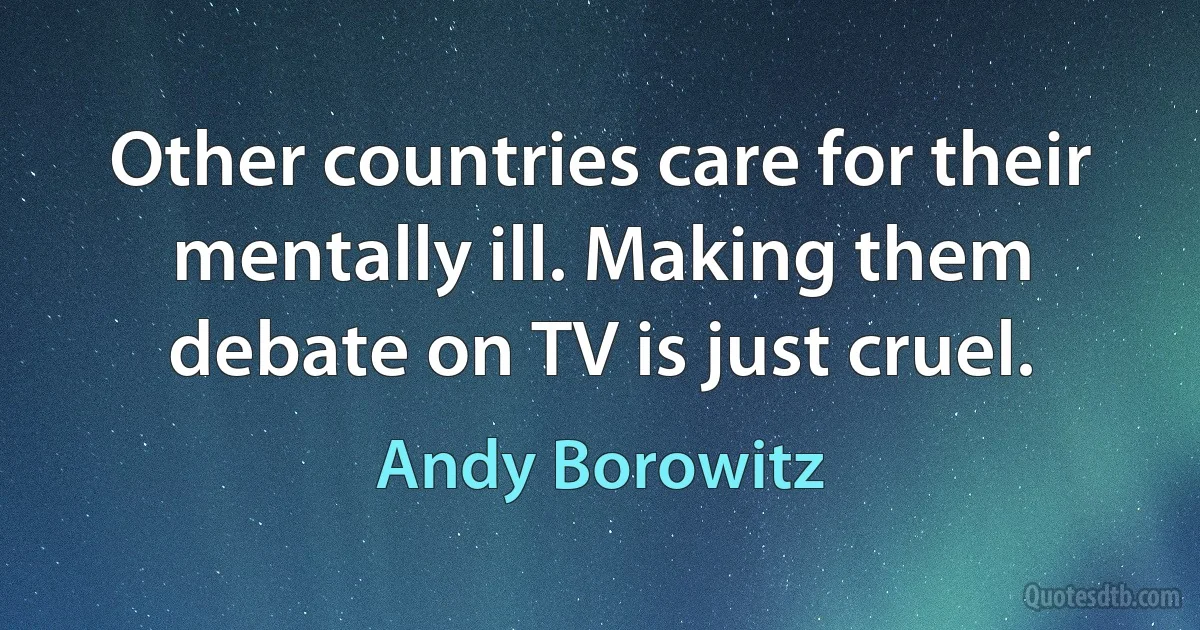 Other countries care for their mentally ill. Making them debate on TV is just cruel. (Andy Borowitz)