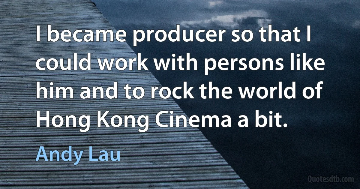 I became producer so that I could work with persons like him and to rock the world of Hong Kong Cinema a bit. (Andy Lau)