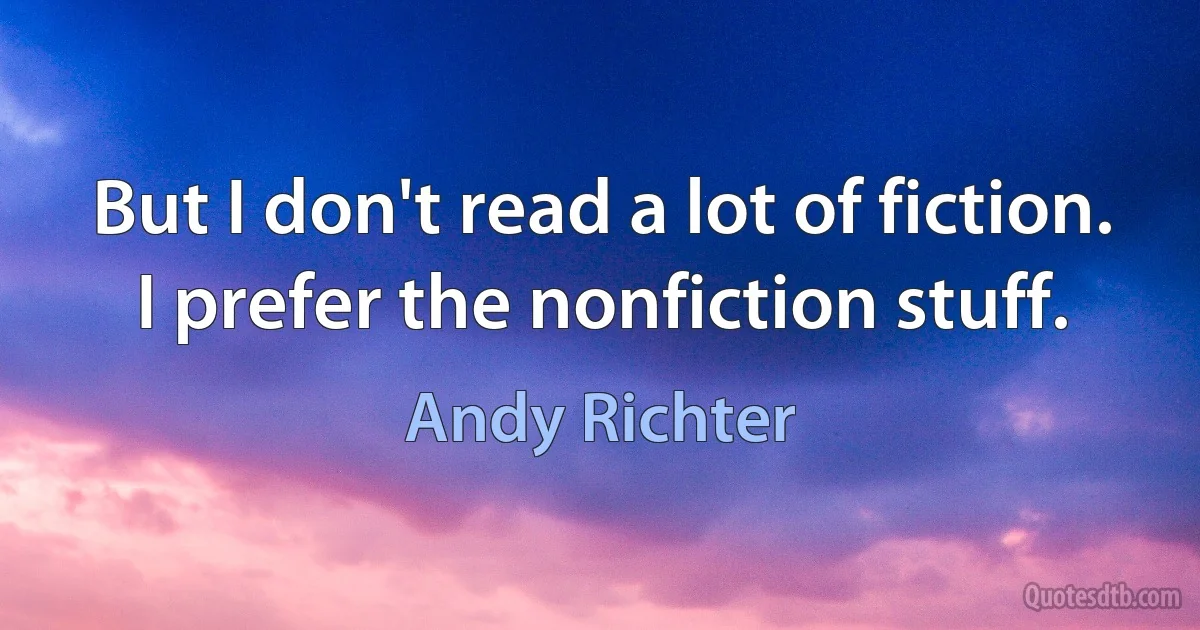 But I don't read a lot of fiction. I prefer the nonfiction stuff. (Andy Richter)