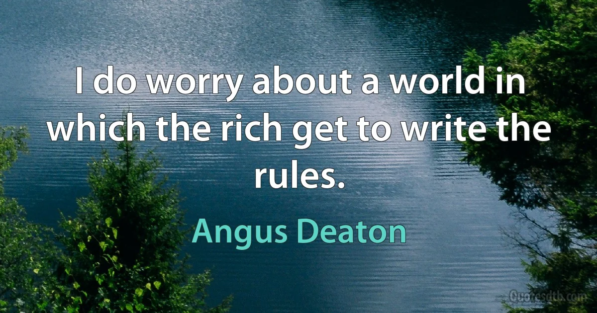 I do worry about a world in which the rich get to write the rules. (Angus Deaton)