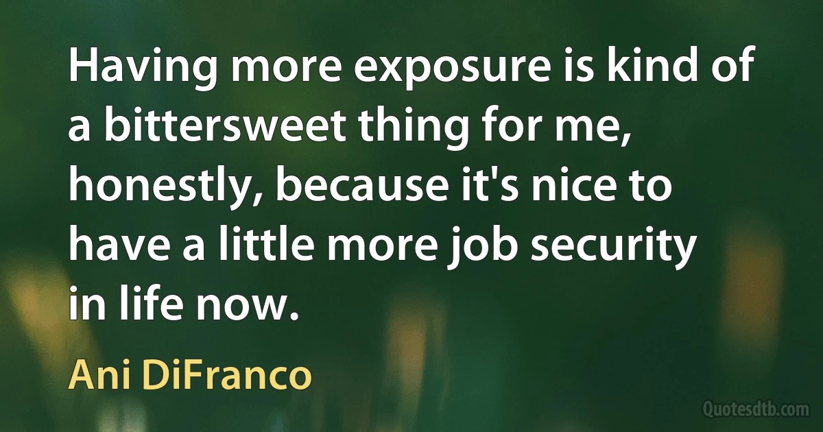 Having more exposure is kind of a bittersweet thing for me, honestly, because it's nice to have a little more job security in life now. (Ani DiFranco)