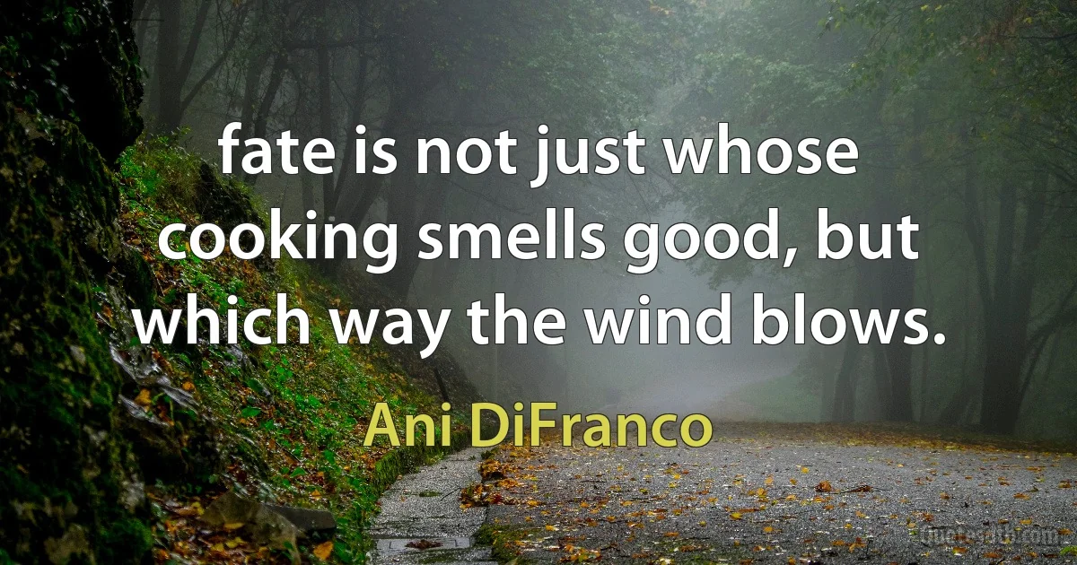 fate is not just whose cooking smells good, but which way the wind blows. (Ani DiFranco)