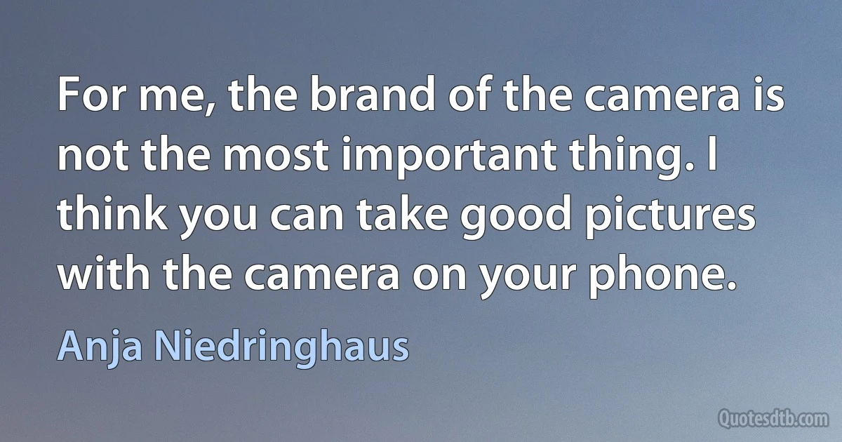 For me, the brand of the camera is not the most important thing. I think you can take good pictures with the camera on your phone. (Anja Niedringhaus)