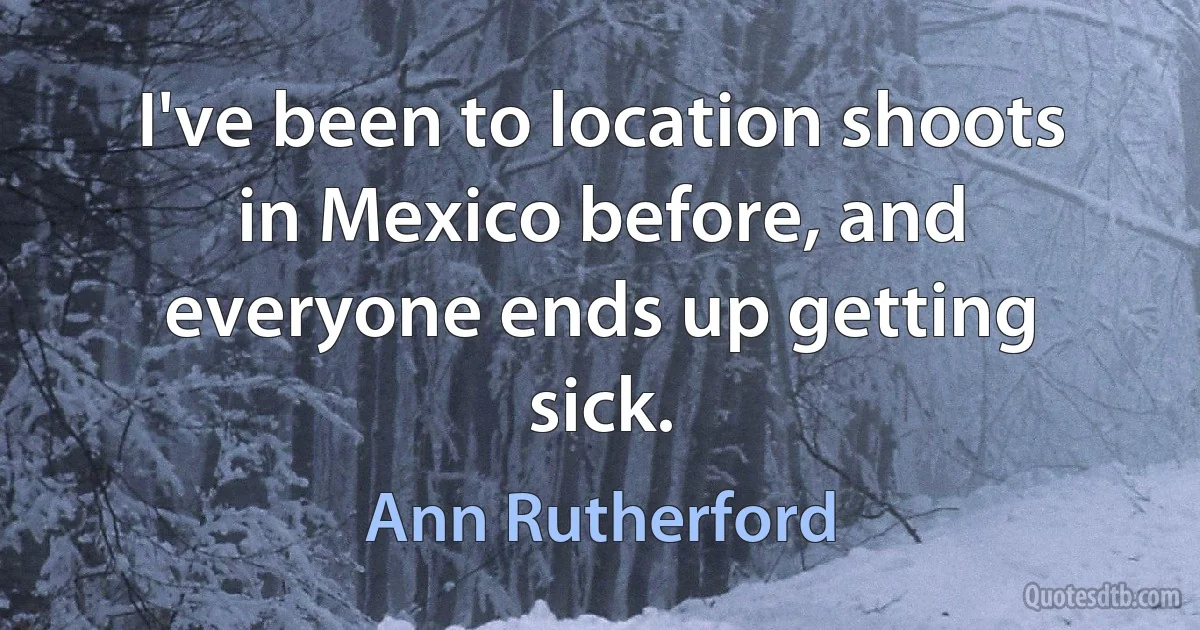 I've been to location shoots in Mexico before, and everyone ends up getting sick. (Ann Rutherford)