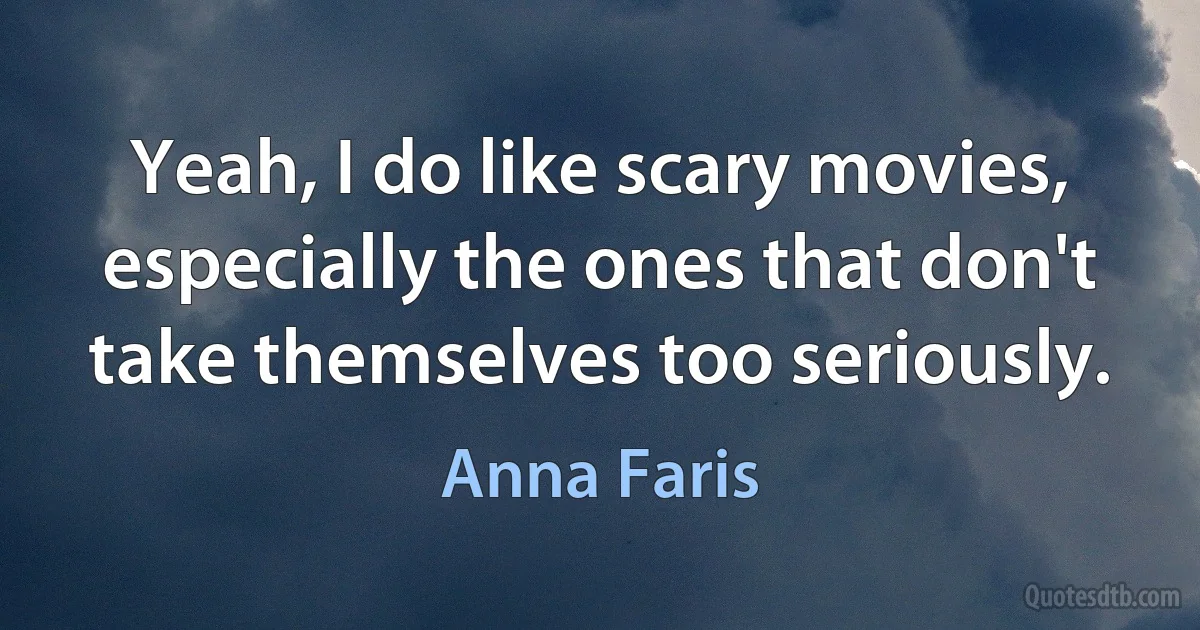 Yeah, I do like scary movies, especially the ones that don't take themselves too seriously. (Anna Faris)