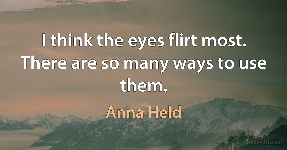 I think the eyes flirt most. There are so many ways to use them. (Anna Held)