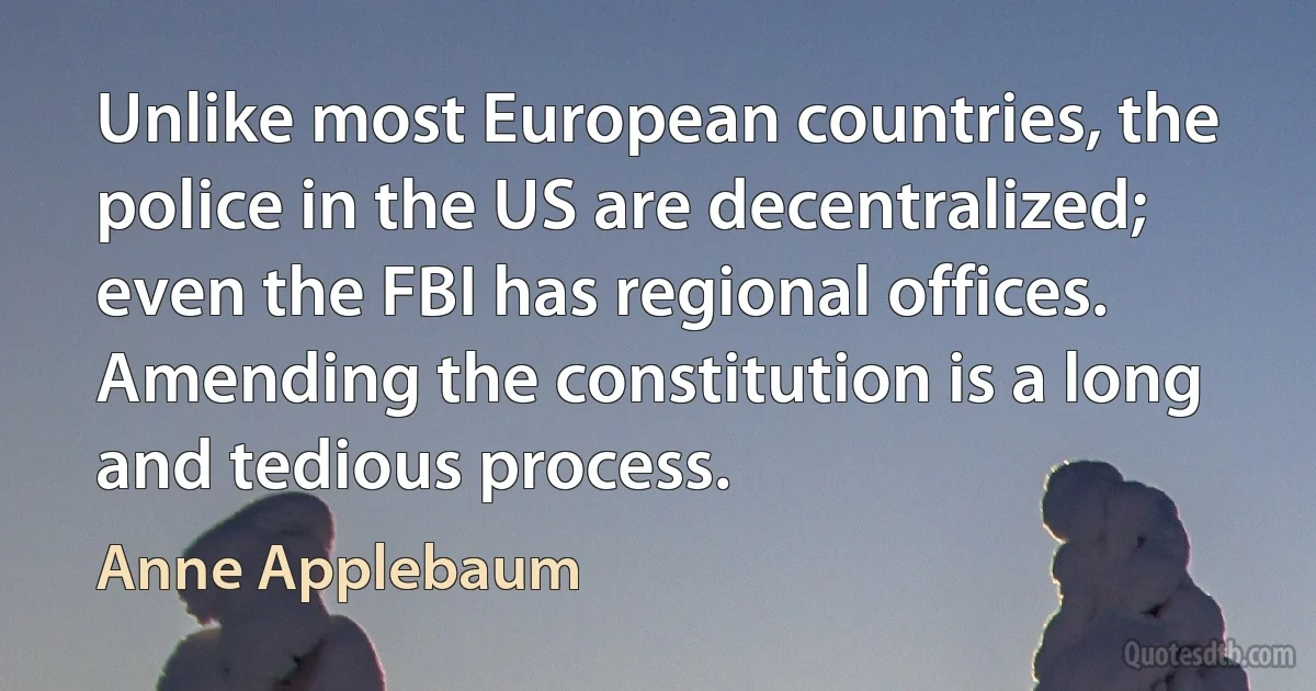 Unlike most European countries, the police in the US are decentralized; even the FBI has regional offices. Amending the constitution is a long and tedious process. (Anne Applebaum)