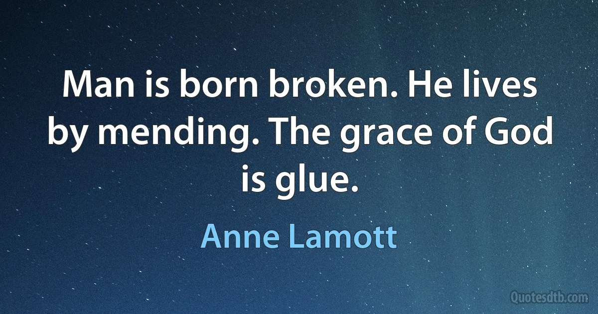 Man is born broken. He lives by mending. The grace of God is glue. (Anne Lamott)