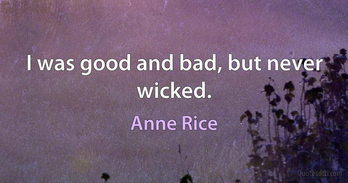 I was good and bad, but never wicked. (Anne Rice)