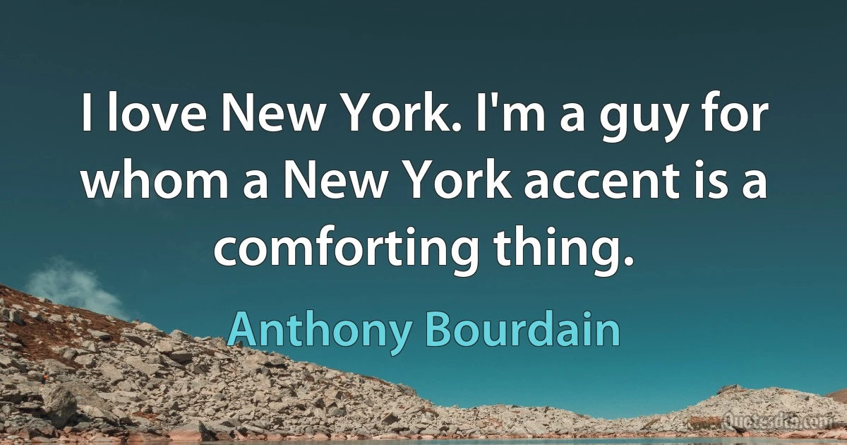 I love New York. I'm a guy for whom a New York accent is a comforting thing. (Anthony Bourdain)