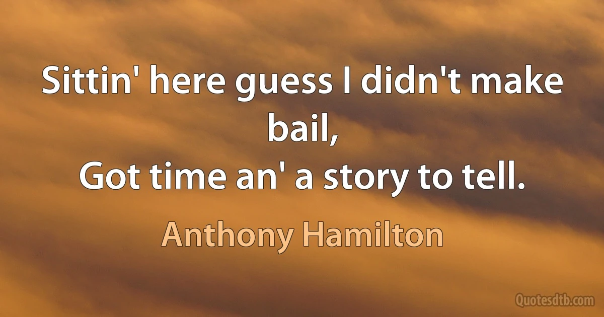 Sittin' here guess I didn't make bail,
Got time an' a story to tell. (Anthony Hamilton)