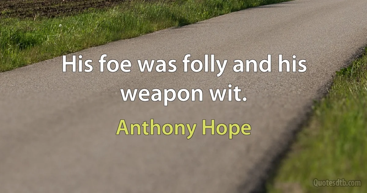 His foe was folly and his weapon wit. (Anthony Hope)