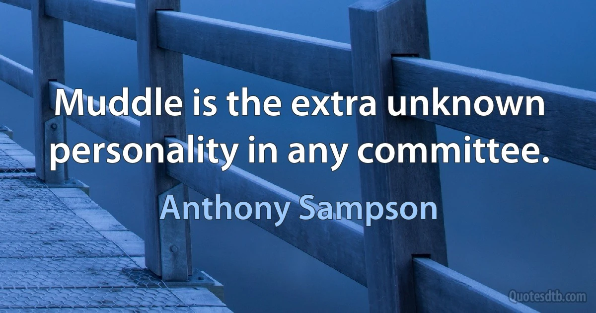 Muddle is the extra unknown personality in any committee. (Anthony Sampson)