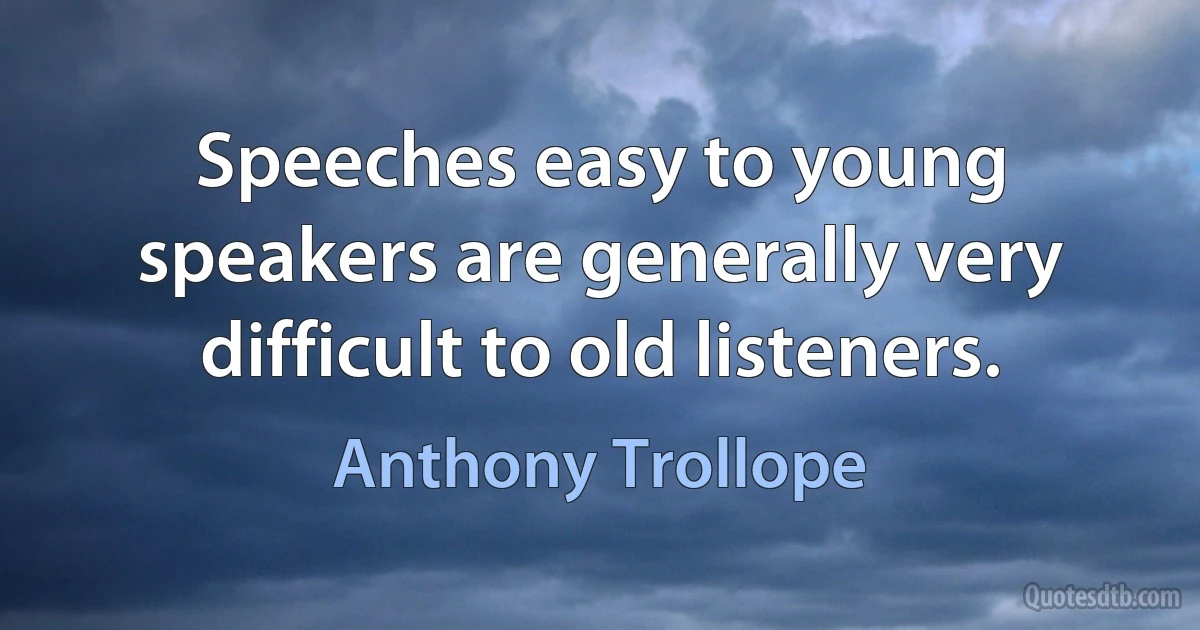 Speeches easy to young speakers are generally very difficult to old listeners. (Anthony Trollope)